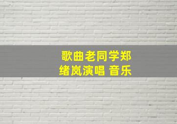 歌曲老同学郑绪岚演唱 音乐